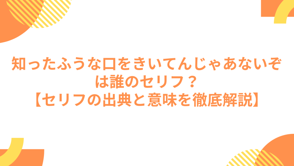 「知ったふうな口をきいてんじゃあないぞ」は誰のセリフ？【セリフの出典と意味を徹底解説】